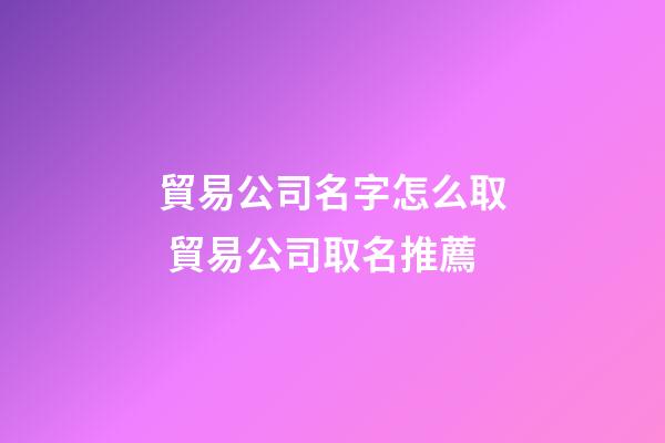 貿易公司名字怎么取 貿易公司取名推薦